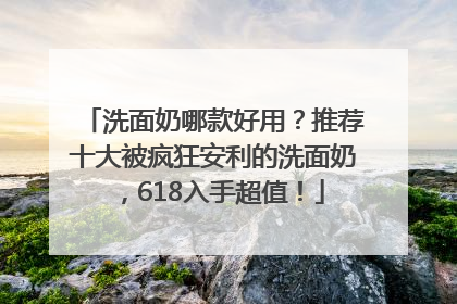 洗面奶哪款好用？推荐十大被疯狂安利的洗面奶，618入手超值！