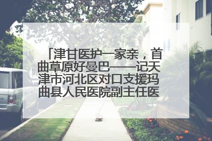 津甘医护一家亲，首曲草原好曼巴——记天津市河北区对口支援玛曲县人民医院副主任医师山西籍女儿崔洁娜