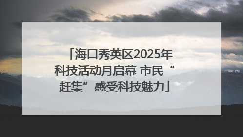 海口秀英区2025年科技活动月启幕 市民“赶集”感受科技魅力