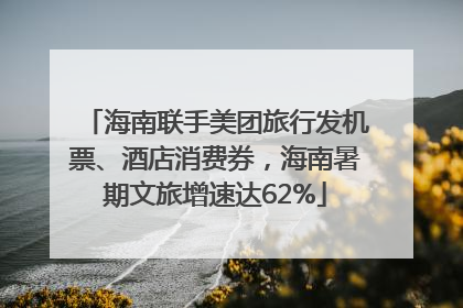 海南联手美团旅行发机票、酒店消费券，海南暑期文旅增速达62%