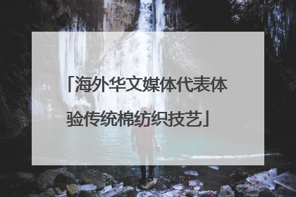 海外华文媒体代表体验传统棉纺织技艺