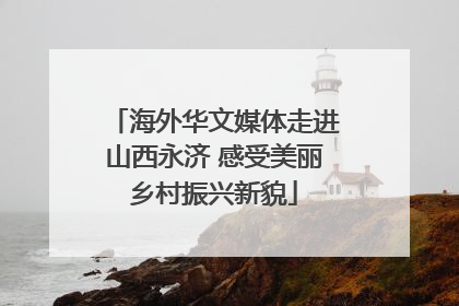 海外华文媒体走进山西永济 感受美丽乡村振兴新貌