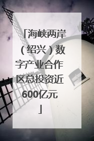 海峡两岸（绍兴）数字产业合作区总投资近600亿元