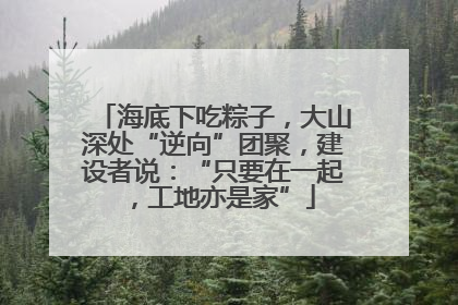 海底下吃粽子，大山深处“逆向”团聚，建设者说：“只要在一起，工地亦是家”
