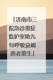 济南市三院急诊重症监护室助九旬呼吸衰竭患者重生