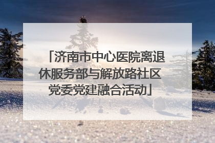 济南市中心医院离退休服务部与解放路社区党委党建融合活动