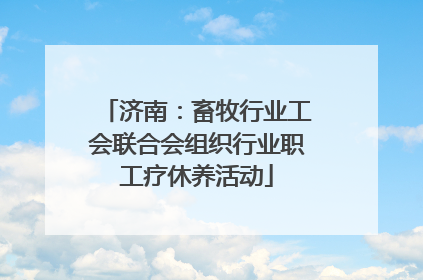 济南：畜牧行业工会联合会组织行业职工疗休养活动