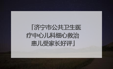 济宁市公共卫生医疗中心儿科细心救治患儿受家长好评