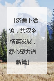 济源下冶镇：共叙乡情谋发展，凝心聚力谱新篇