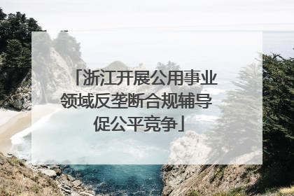 浙江开展公用事业领域反垄断合规辅导 促公平竞争