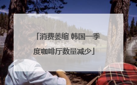 消费萎缩 韩国一季度咖啡厅数量减少