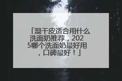 混干皮适合用什么洗面奶推荐，2025哪个洗面奶最好用，口碑最好！