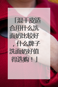 混干皮适合用什么洗面奶比较好，什么牌子洗面奶好值得选购！