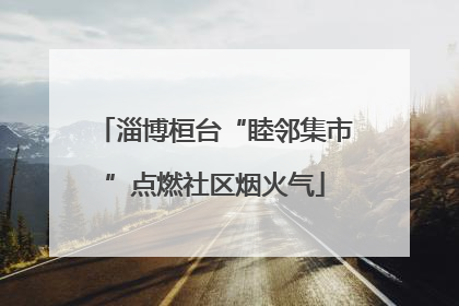 淄博桓台“睦邻集市”点燃社区烟火气