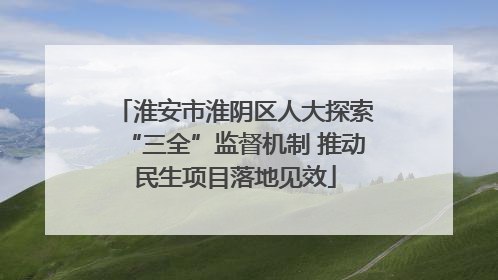淮安市淮阴区人大探索“三全”监督机制 推动民生项目落地见效