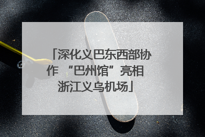 深化义巴东西部协作 “巴州馆”亮相浙江义乌机场
