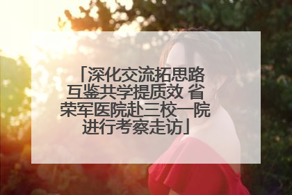 深化交流拓思路 互鉴共学提质效 省荣军医院赴三校一院进行考察走访