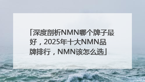 深度剖析NMN哪个牌子最好，2025年十大NMN品牌排行，NMN该怎么选