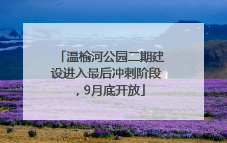 温榆河公园二期建设进入最后冲刺阶段，9月底开放