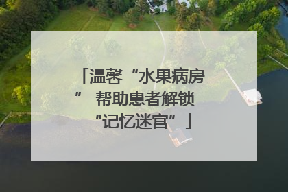 温馨“水果病房” 帮助患者解锁“记忆迷宫”