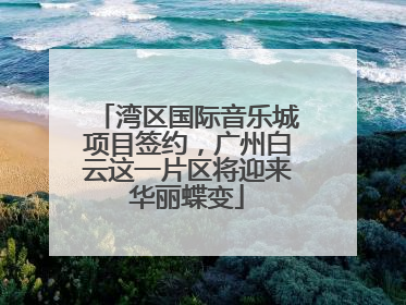 湾区国际音乐城项目签约，广州白云这一片区将迎来华丽蝶变