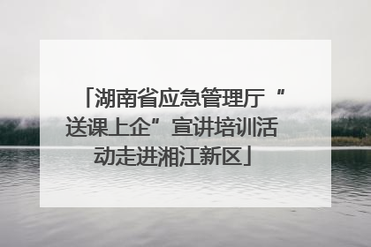 湖南省应急管理厅“送课上企”宣讲培训活动走进湘江新区