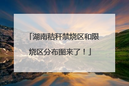 湖南秸秆禁烧区和限烧区分布图来了！