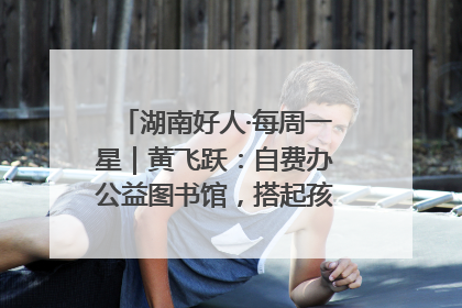 湖南好人·每周一星｜黄飞跃：自费办公益图书馆，搭起孩子们的文学梦