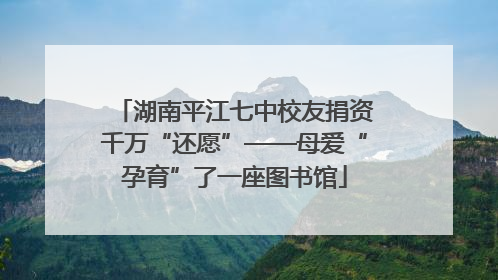 湖南平江七中校友捐资千万“还愿”——母爱“孕育”了一座图书馆