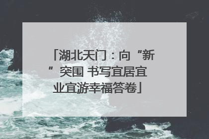 湖北天门：向“新”突围 书写宜居宜业宜游幸福答卷