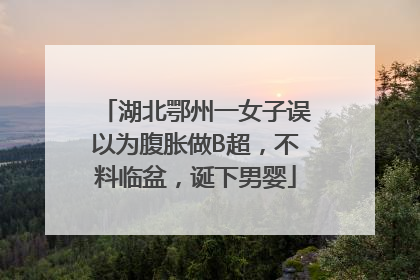 湖北鄂州一女子误以为腹胀做B超，不料临盆，诞下男婴