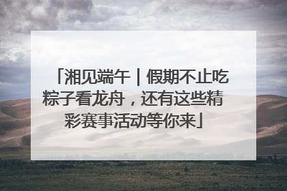 湘见端午｜假期不止吃粽子看龙舟，还有这些精彩赛事活动等你来