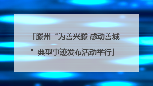 滕州“为善兴滕 感动善城”典型事迹发布活动举行