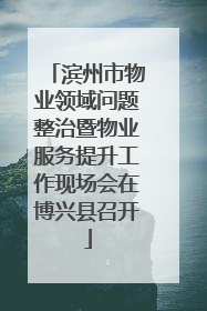 滨州市物业领域问题整治暨物业服务提升工作现场会在博兴县召开