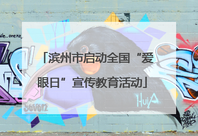 滨州市启动全国“爱眼日”宣传教育活动