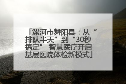 漯河市舞阳县：从“排队半天”到“30秒搞定” 智慧医疗开启基层医院体检新模式
