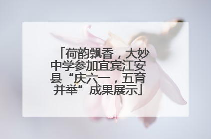 荷韵飘香，大妙中学参加宜宾江安县“庆六一，五育并举”成果展示