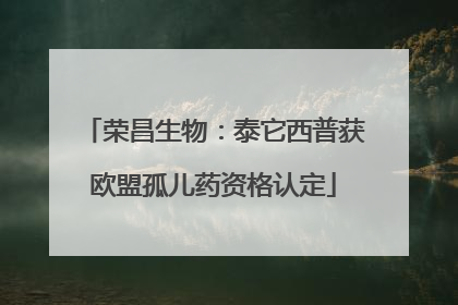 荣昌生物：泰它西普获欧盟孤儿药资格认定
