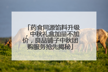 药食同源馅料升级，中秋礼盒加量不加价，良品铺子中秋团购服务抢先揭秘