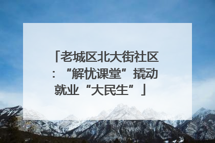 老城区北大街社区：“解忧课堂”撬动就业“大民生”