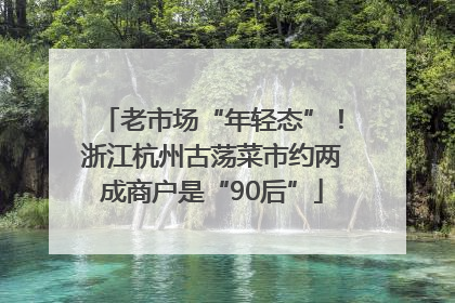 老市场“年轻态”！浙江杭州古荡菜市约两成商户是“90后”