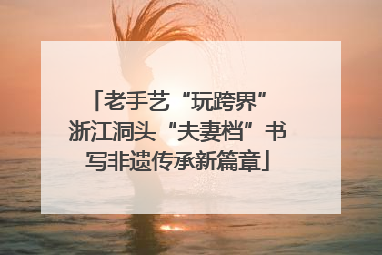 老手艺“玩跨界” 浙江洞头“夫妻档”书写非遗传承新篇章