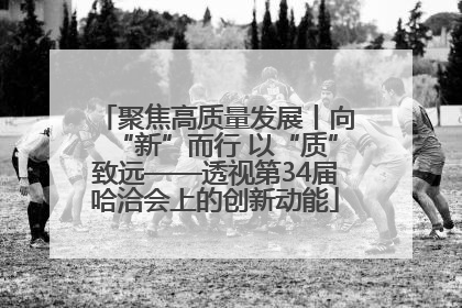 聚焦高质量发展丨向“新”而行 以“质”致远——透视第34届哈洽会上的创新动能