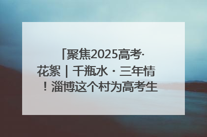 聚焦2025高考·花絮｜千瓶水・三年情！淄博这个村为高考生递上“奋进清凉”