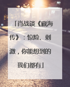 肖战谈《藏海传》：惊险、刺激，你能想到的我们都有