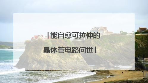 能自愈可拉伸的晶体管电路问世