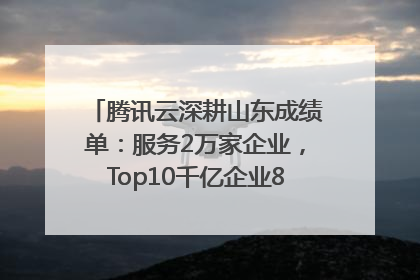 腾讯云深耕山东成绩单：服务2万家企业，Top10千亿企业8家选择腾讯云