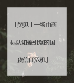 舆见丨一场由商标认知差引爆的国货信任危机
