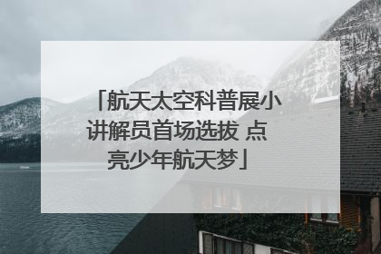 航天太空科普展小讲解员首场选拔 点亮少年航天梦