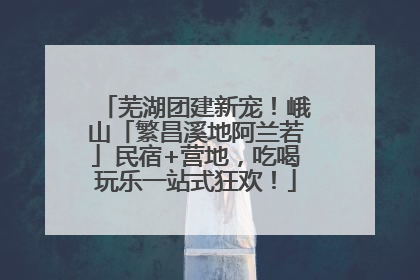 芜湖团建新宠！峨山「繁昌溪地阿兰若」民宿+营地，吃喝玩乐一站式狂欢！